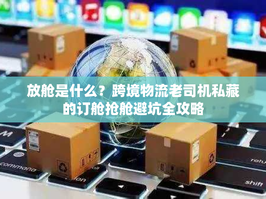 放舱是什么？跨境物流老司机私藏的订舱抢舱避坑全攻略