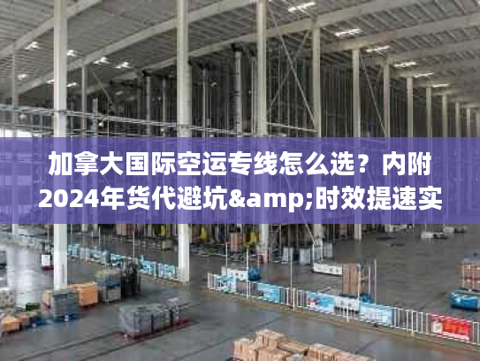 加拿大国际空运专线怎么选？内附2024年货代避坑&时效提速实战方案