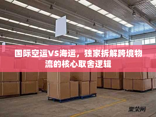 国际空运VS海运，独家拆解跨境物流的核心取舍逻辑