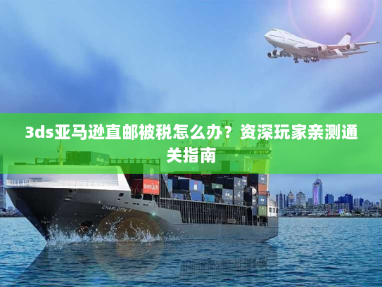 3ds亚马逊直邮被税怎么办?资深玩家亲测通关指南 3ds亚马逊直邮被税怎么办?资深玩家亲测通关指南