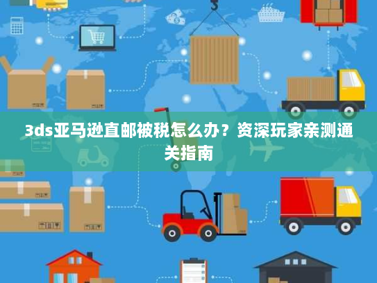 3ds亚马逊直邮被税怎么办?资深玩家亲测通关指南 3ds亚马逊直邮被税怎么办?资深玩家亲测通关指南