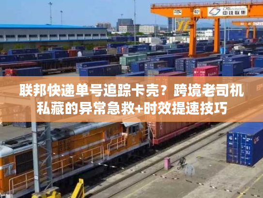 联邦快递单号追踪卡壳？跨境老司机私藏的异常急救+时效提速技巧