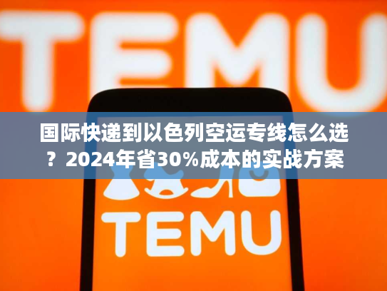国际快递到以色列空运专线怎么选？2024年省30%成本的实战方案
