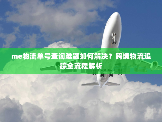 me物流单号查询难题如何解决?跨境物流追踪全流程解析 me物流单号查询难题如何解决?跨境物流追踪全流程解析