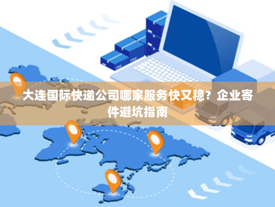 大连国际快递公司哪家服务快又稳?企业寄件避坑指南 大连国际快递公司哪家服务快又稳?企业寄件避坑指南