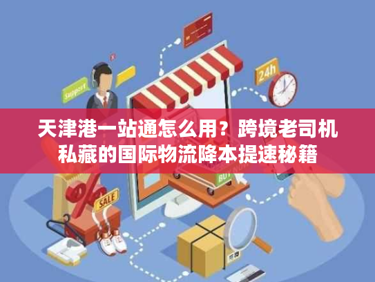 天津港一站通怎么用?跨境老司机私藏的国际物流降本提速秘籍 天津港一站通怎么用?跨境老司机私藏的国际物流降本提速秘籍