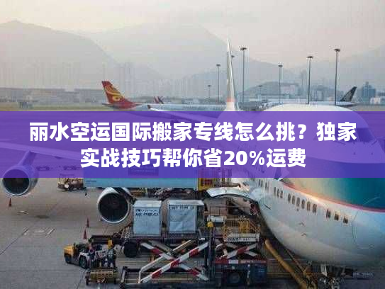 丽水空运国际搬家专线怎么挑？独家实战技巧帮你省20%运费