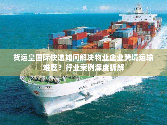 货运皇国际快递如何解决物业企业跨境运输难题？行业案例深度拆解