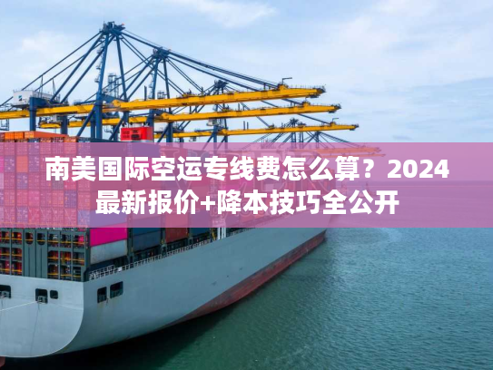 南美国际空运专线费怎么算?2024最新报价+降本技巧全公开 南美国际空运专线费怎么算?2024最新报价+降本技巧全公开