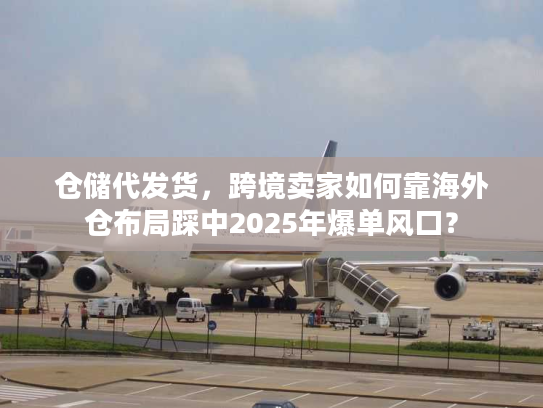 仓储代发货，跨境卖家如何靠海外仓布局踩中2025年爆单风口？