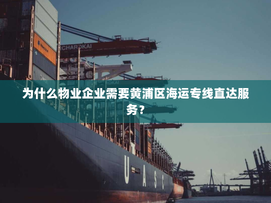 为什么物业企业需要黄浦区海运专线直达服务? 为什么物业企业需要黄浦区海运专线直达服务?