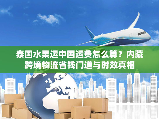 泰国水果运中国运费怎么算？内藏跨境物流省钱门道与时效真相