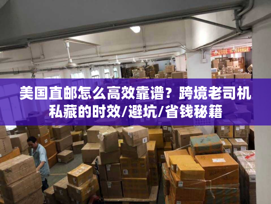 美国直邮怎么高效靠谱?跨境老司机私藏的时效/避坑/省钱秘籍 美国直邮怎么高效靠谱?跨境老司机私藏的时效/避坑/省钱秘籍