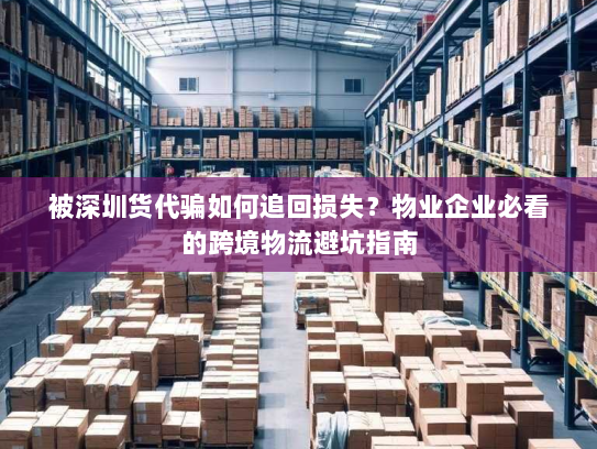 被深圳货代骗如何追回损失?物业企业必看的跨境物流避坑指南 被深圳货代骗如何追回损失?物业企业必看的跨境物流避坑指南