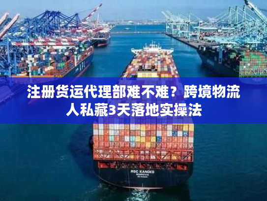 注册货运代理部难不难？跨境物流人私藏3天落地实操法