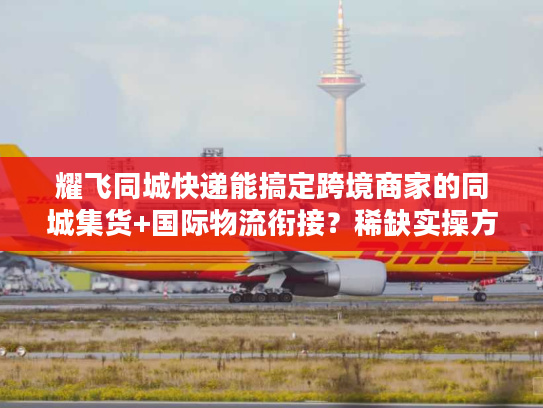 耀飞同城快递能搞定跨境商家的同城集货+国际物流衔接？稀缺实操方案曝光