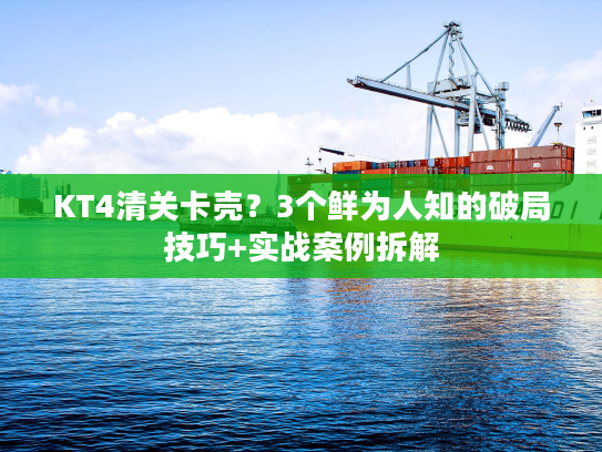KT4清关卡壳？3个鲜为人知的破局技巧+实战案例拆解