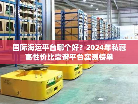 国际海运平台哪个好？2024年私藏高性价比靠谱平台实测榜单
