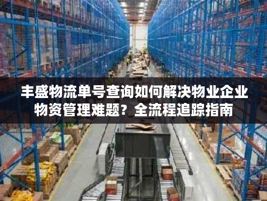 丰盛物流单号查询如何解决物业企业物资管理难题？全流程追踪指南