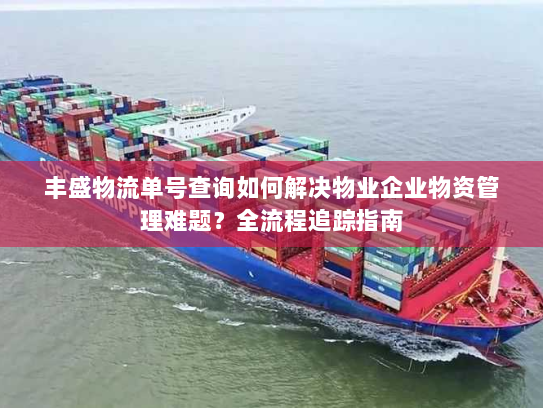 丰盛物流单号查询如何解决物业企业物资管理难题?全流程追踪指南 丰盛物流单号查询如何解决物业企业物资管理难题?全流程追踪指南