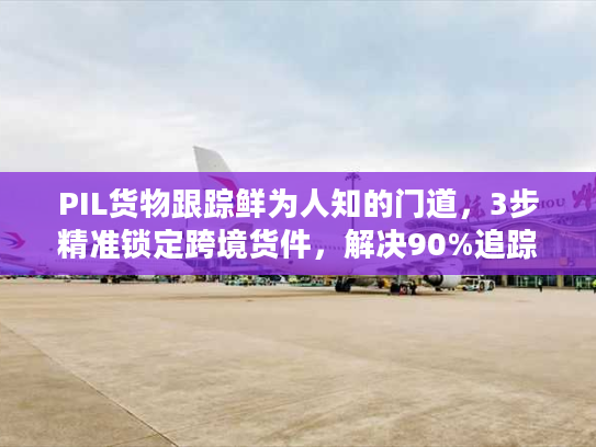PIL货物跟踪鲜为人知的门道,3步精准锁定跨境货件,解决90%追踪盲区 PIL货物跟踪鲜为人知的门道,3步精准锁定跨境货件,解决90%追踪盲区