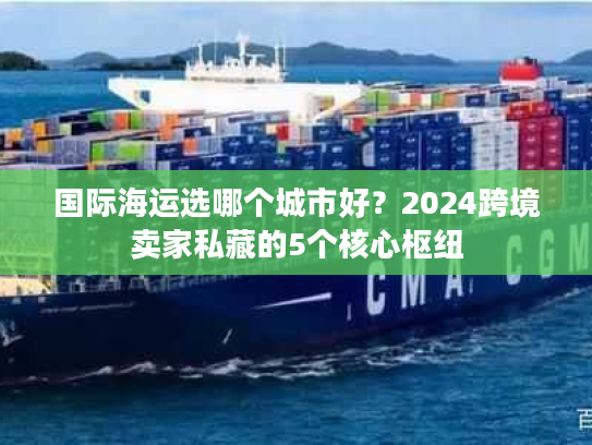 国际海运选哪个城市好？2024跨境卖家私藏的5个核心枢纽