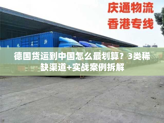 德国货运到中国怎么最划算？3类稀缺渠道+实战案例拆解