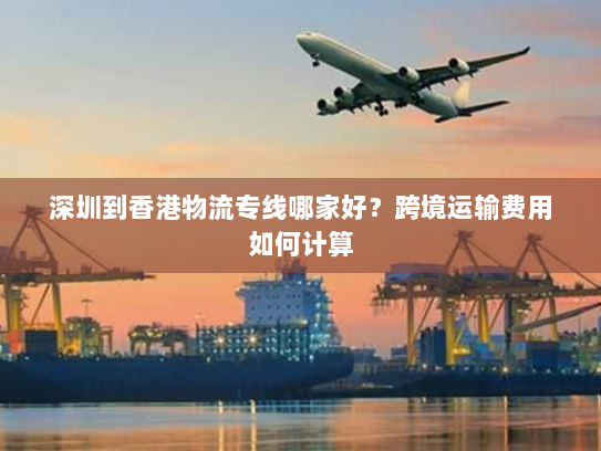 深圳到香港物流专线哪家好?跨境运输费用如何计算 深圳到香港物流专线哪家好?跨境运输费用如何计算