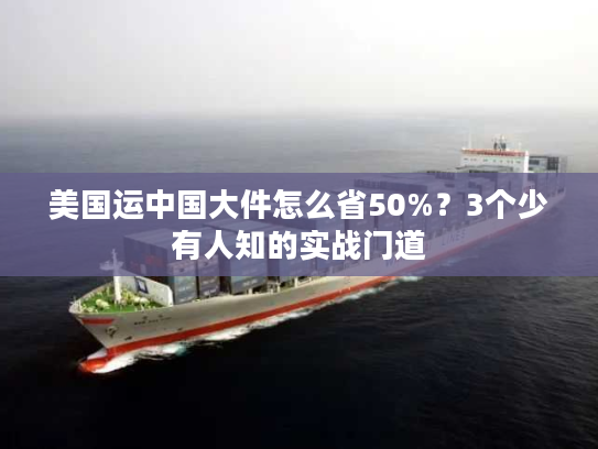 美国运中国大件怎么省50%？3个少有人知的实战门道