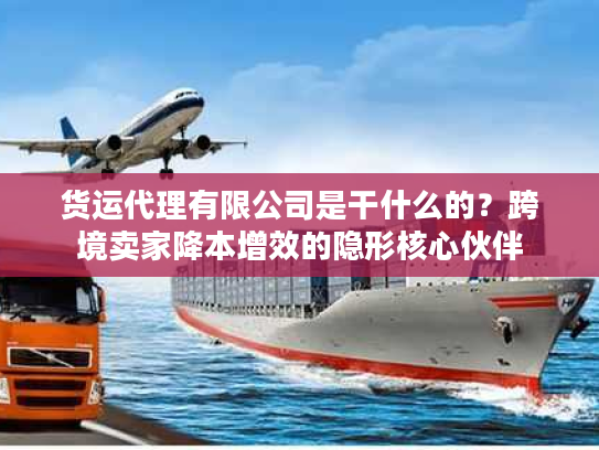 货运代理有限公司是干什么的？跨境卖家降本增效的隐形核心伙伴