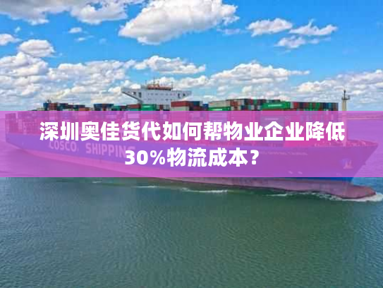 深圳奥佳货代如何帮物业企业降低30%物流成本？