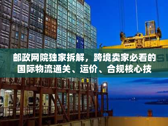 邮政网院独家拆解，跨境卖家必看的国际物流通关、运价、合规核心技巧