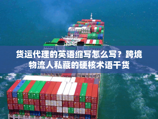 货运代理的英语缩写怎么写？跨境物流人私藏的硬核术语干货