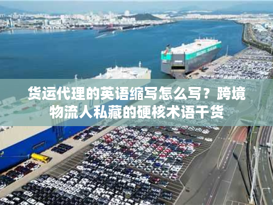 货运代理的英语缩写怎么写？跨境物流人私藏的硬核术语干货