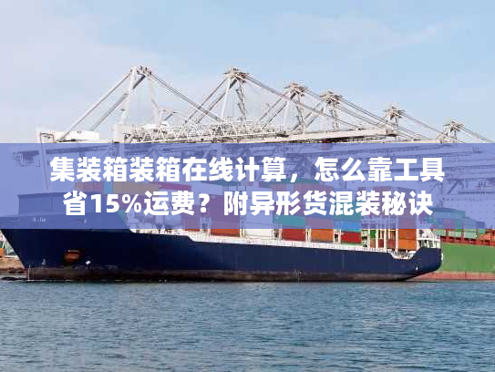 集装箱装箱在线计算,怎么靠工具省15%运费?附异形货混装秘诀 集装箱装箱在线计算,怎么靠工具省15%运费?附异形货混装秘诀