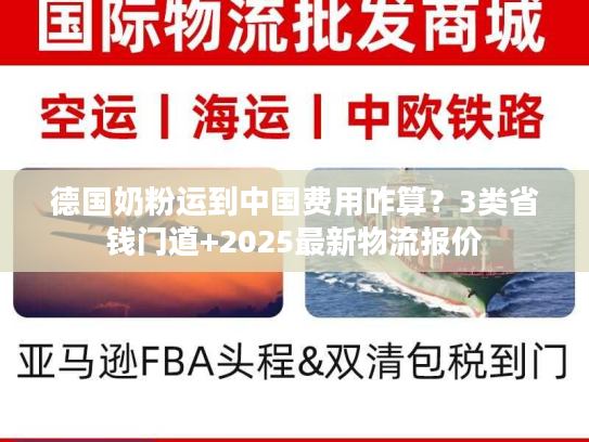 德国奶粉运到中国费用咋算？3类省钱门道+2025最新物流报价