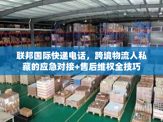 联邦国际快递电话，跨境物流人私藏的应急对接+售后维权全技巧