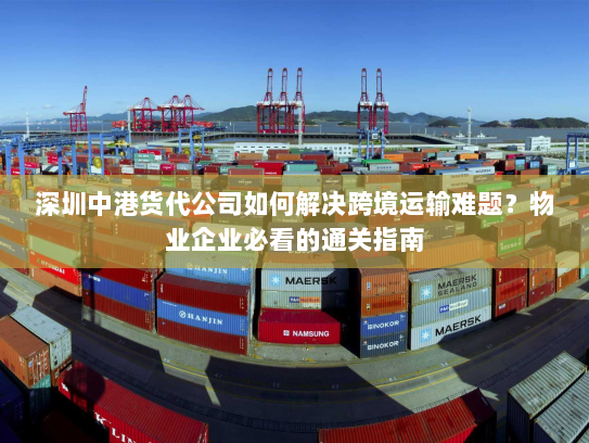 深圳中港货代公司如何解决跨境运输难题?物业企业必看的通关指南 深圳中港货代公司如何解决跨境运输难题?物业企业必看的通关指南
