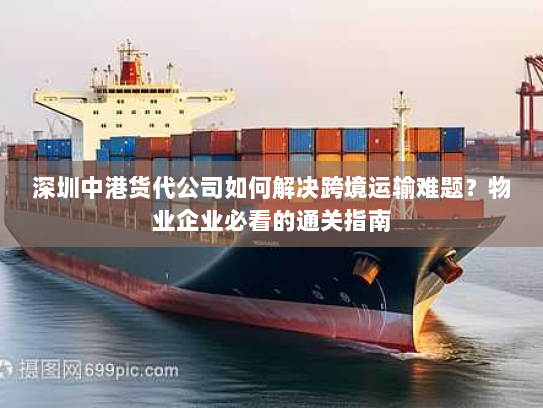深圳中港货代公司如何解决跨境运输难题?物业企业必看的通关指南 深圳中港货代公司如何解决跨境运输难题?物业企业必看的通关指南