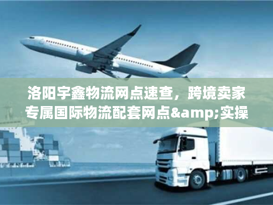 洛阳宇鑫物流网点速查，跨境卖家专属国际物流配套网点&实操技巧