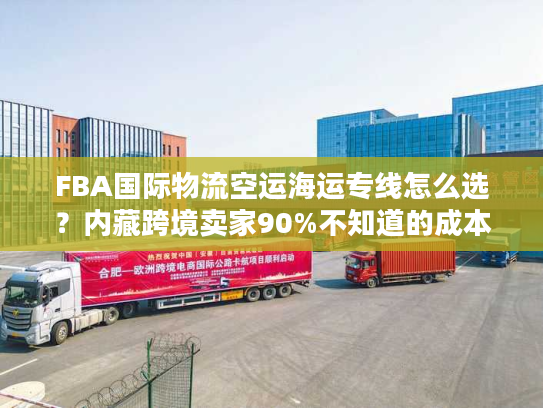 FBA国际物流空运海运专线怎么选?内藏跨境卖家90%不知道的成本优化门道 FBA国际物流空运海运专线怎么选?内藏跨境卖家90%不知道的成本优化门道