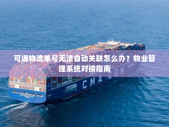 可通物流单号无法自动关联怎么办?物业管理系统对接指南 可通物流单号无法自动关联怎么办?物业管理系统对接指南