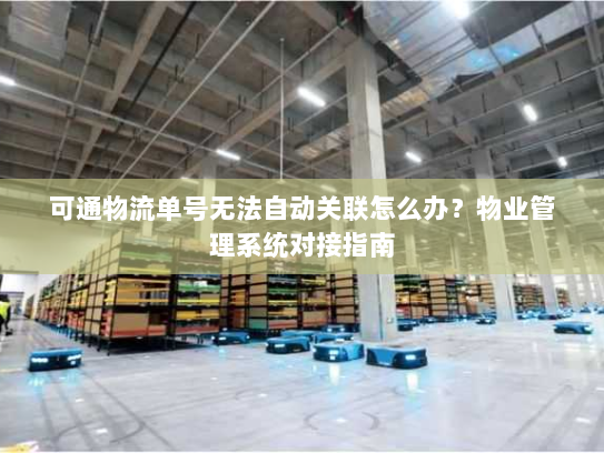 可通物流单号无法自动关联怎么办?物业管理系统对接指南 可通物流单号无法自动关联怎么办?物业管理系统对接指南