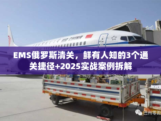 EMS俄罗斯清关，鲜有人知的3个通关捷径+2025实战案例拆解