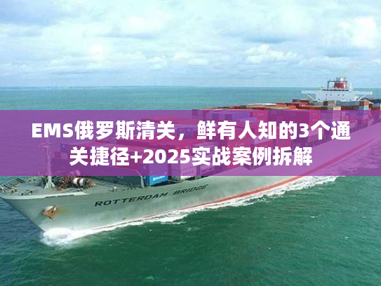 EMS俄罗斯清关，鲜有人知的3个通关捷径+2025实战案例拆解