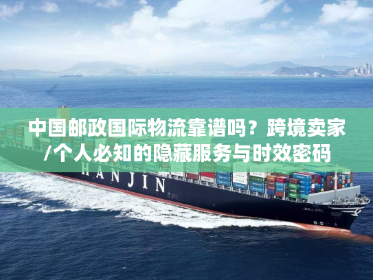 中国邮政国际物流靠谱吗?跨境卖家/个人必知的隐藏服务与时效密码 中国邮政国际物流靠谱吗?跨境卖家/个人必知的隐藏服务与时效密码