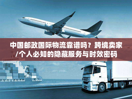 中国邮政国际物流靠谱吗?跨境卖家/个人必知的隐藏服务与时效密码 中国邮政国际物流靠谱吗?跨境卖家/个人必知的隐藏服务与时效密码