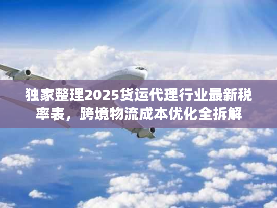 独家整理2025货运代理行业最新税率表，跨境物流成本优化全拆解