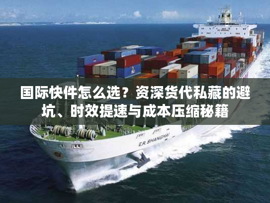 国际快件怎么选？资深货代私藏的避坑、时效提速与成本压缩秘籍