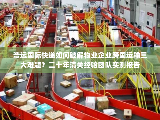 浩远国际快递如何破解物业企业跨国运输三大难题？二十年清关经验团队实测报告